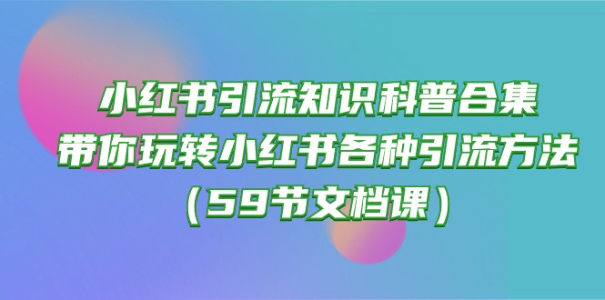 (10223期)小红书引流知识科普合集,带你玩转小红书各种引流方法(59节文档课)-极客星球