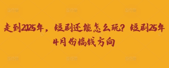 走到2025年,短剧还能怎么玩?短剧25年4月份搞钱方向-极客星球