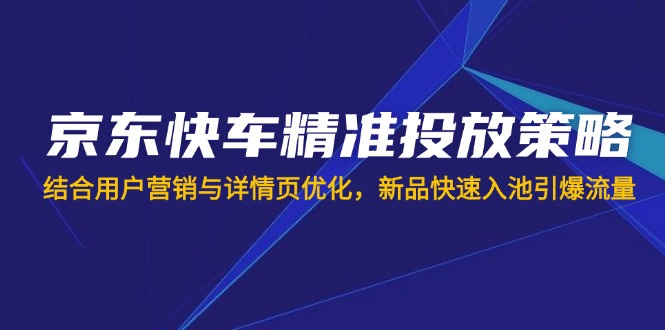 (14185期)京东快车精准投放策略,结合用户营销与详情页优化,新品快速入池引爆流量-极客星球