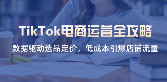 （14343期）TikTok电商运营全攻略，数据驱动选品定价，低成本引爆店铺流量-极客星球