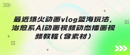 最近爆火动画vlog蓝海玩法,治愈系AI动画视频动态插画视频教程(含素材)-极客星球
