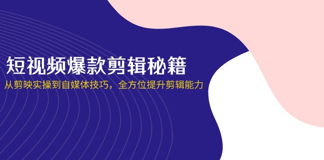（14244期）短视频爆款剪辑秘籍，从剪映实操到自媒体技巧，全方位提升剪辑能力-极客星球