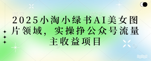 2025小绿书AI美女图片领域，实操挣公众号流量主收益项目-极客星球