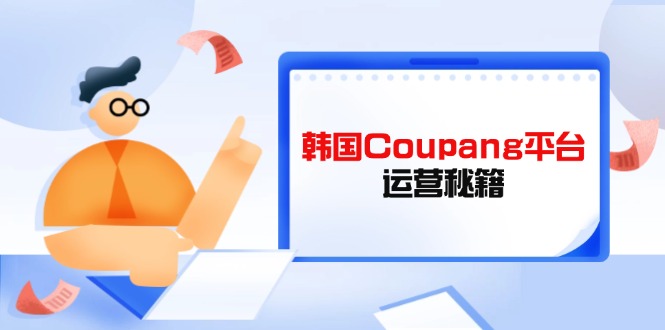 （14214期）韩国Coupang平台运营秘籍，酷胖卖家必修课，助力卖家提升平台竞争力-极客星球