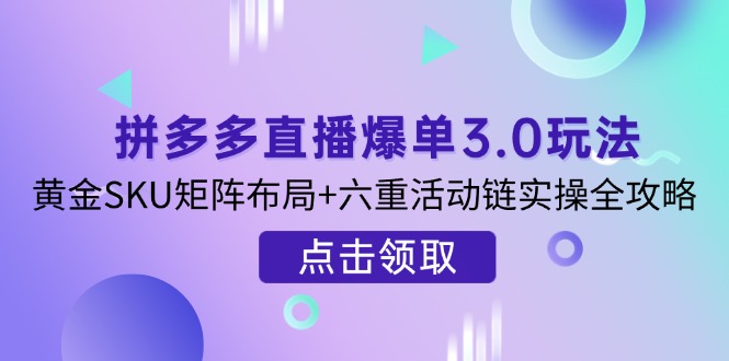 （14192期）拼多多直播爆单3.0玩法解析，黄金SKU矩阵布局+六重活动链实操全攻略-极客星球