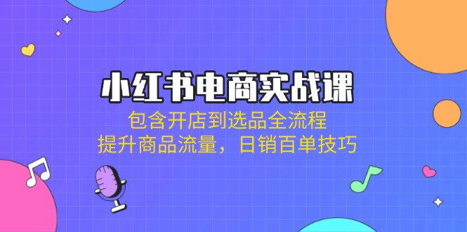 （14165期）小红书电商实战课：包含开店到选品全流程，提升商品流量，日销百单技巧-极客星球