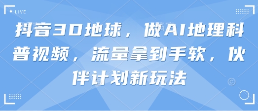 抖音3D地球,做AI地理科普视频,流量拿到手软,伙伴计划新玩法-极客星球