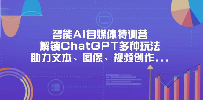 (14245期)智能AI自媒体特训营,解锁ChatGPT多种玩法,助力文本、图像、视频创作...-极客星球