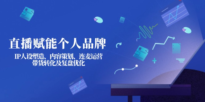 （14158期）直播赋能个人品牌：IP人设塑造、内容策划、连麦运营、带货转化及复盘优化-极客星球