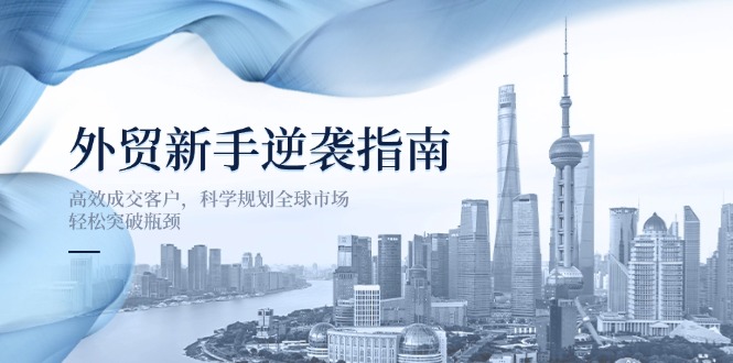 （14201期）外贸新手逆袭指南：高效成交客户，科学规划全球市场，轻松突破瓶颈-极客星球