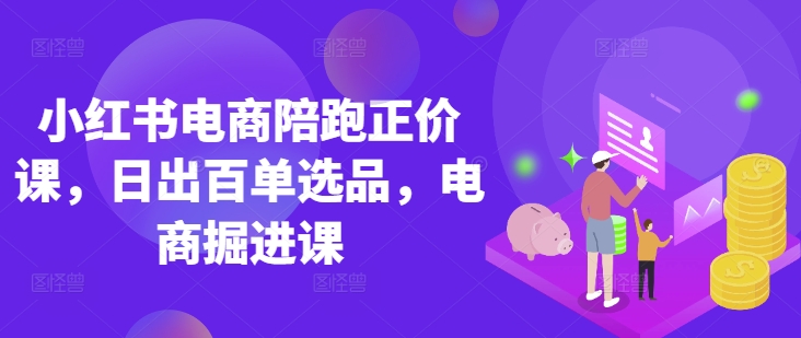 小红书电商陪跑正价课,小红书官方认证电商讲师教学,日出百单选品,电商掘进课-极客星球