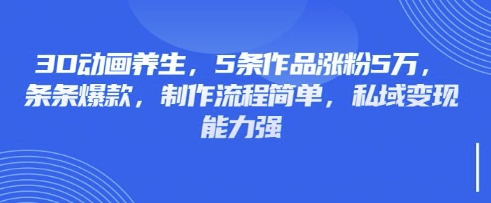 3D动画养生,5条作品涨粉5万,条条爆款,制作流程简单,私域变现能力强-极客星球
