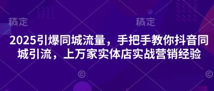 2025引爆同城流量，手把手教你抖音同城引流，上万家实体店实战营销经验-极客星球