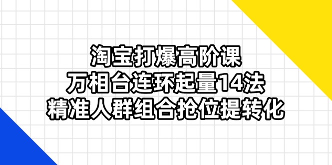(14298期)淘宝打爆高阶课:万相台连环起量14法,精准人群组合抢位提转化-极客星球