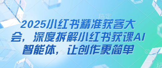 2025小红书精准获客大会,深度拆解小红书获课AI智能体,让创作更简单-极客星球