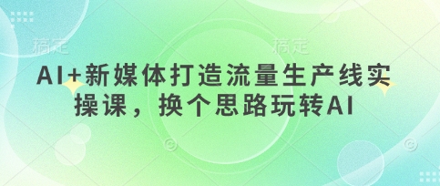 AI+新媒体打造流量生产线实操课，换个思路玩转AI-极客星球