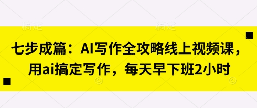 七步成篇：AI写作全攻略线上视频课，用ai搞定写作，每天早下班2小时-极客星球