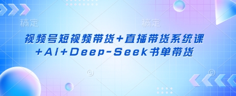 视频号短视频带货+直播带货系统课+AI+Deep-Seek书单带货-极客星球