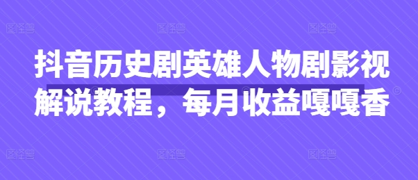 抖音历史剧英雄人物剧影视解说教程,每月收益嘎嘎香-极客星球