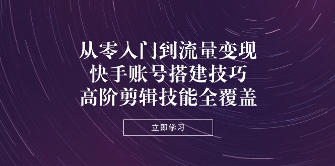 (14313期)从零入门到流量变现,快手账号搭建技巧,高阶剪辑技能全覆盖-极客星球